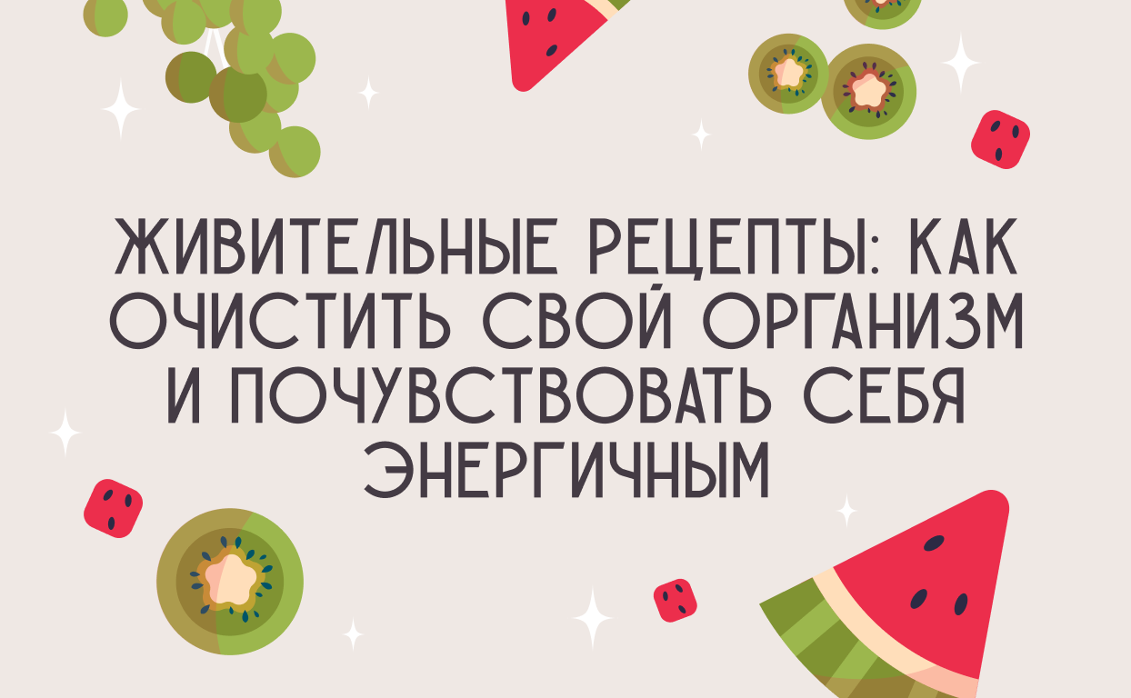 Живительные рецепты: как очистить свой организм и почувствовать себя  энергичным